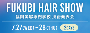 FUKUBI HAIR SHOW 福岡美容専門学校 技術発表会　7.27(Wed)-28(Thu) 2DAYS