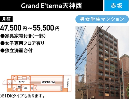 Grand E ’terna 天神西 赤坂 男女学生マンション 月額／ 47,500円〜55,000円 家具家電付き（一部） 女子専用フロア有り 独立洗面台付 ※1DKタイプもあります。