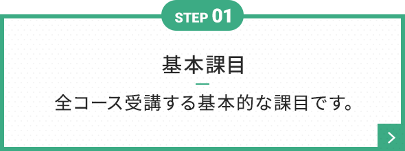 STEP 01 基本課目 全コース受講する基本的な課目です。