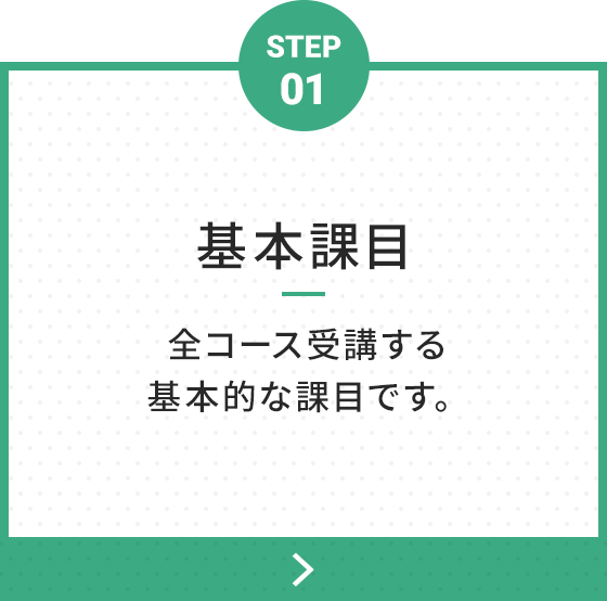 STEP 01 基本課目 全コース受講する基本的な課目です。