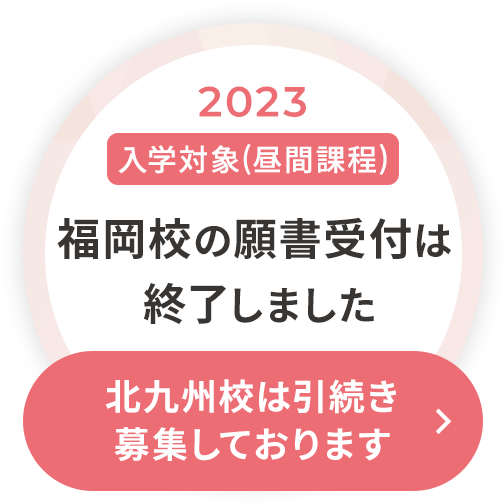 2023年 入学対象(昼間課程) 福岡校の願書受付は終了しました 北九州校は引き続き募集しております