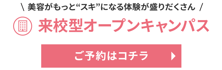 美容がもっとスキになる体験が盛りだくさん 来校型オープンキャンパスご予約はコチラから