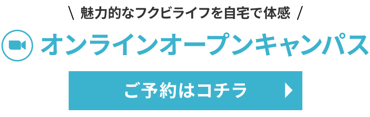 魅力的なフクビライフを自宅で体感 オンラインオープンキャンパスご予約はコチラから