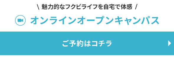 魅力的なフクビライフを自宅で体感 オンラインオープンキャンパスご予約はコチラから